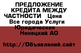 ПРЕДЛОЖЕНИЕ КРЕДИТА МЕЖДУ ЧАСТНОСТИ › Цена ­ 0 - Все города Услуги » Юридические   . Ненецкий АО